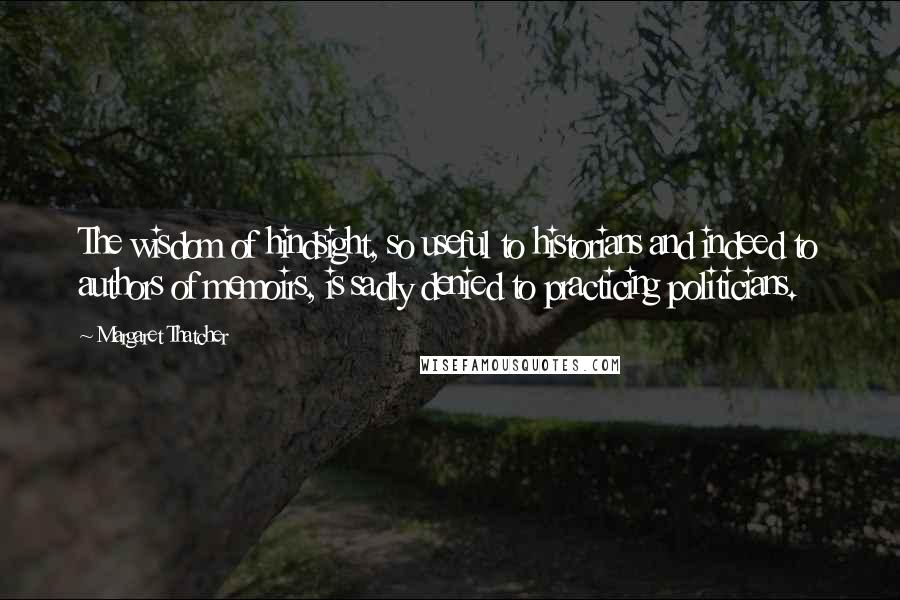 Margaret Thatcher Quotes: The wisdom of hindsight, so useful to historians and indeed to authors of memoirs, is sadly denied to practicing politicians.