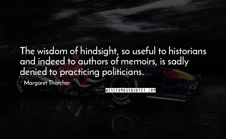 Margaret Thatcher Quotes: The wisdom of hindsight, so useful to historians and indeed to authors of memoirs, is sadly denied to practicing politicians.