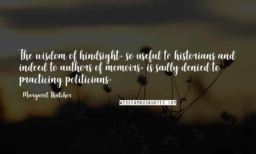 Margaret Thatcher Quotes: The wisdom of hindsight, so useful to historians and indeed to authors of memoirs, is sadly denied to practicing politicians.