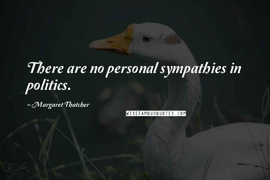 Margaret Thatcher Quotes: There are no personal sympathies in politics.