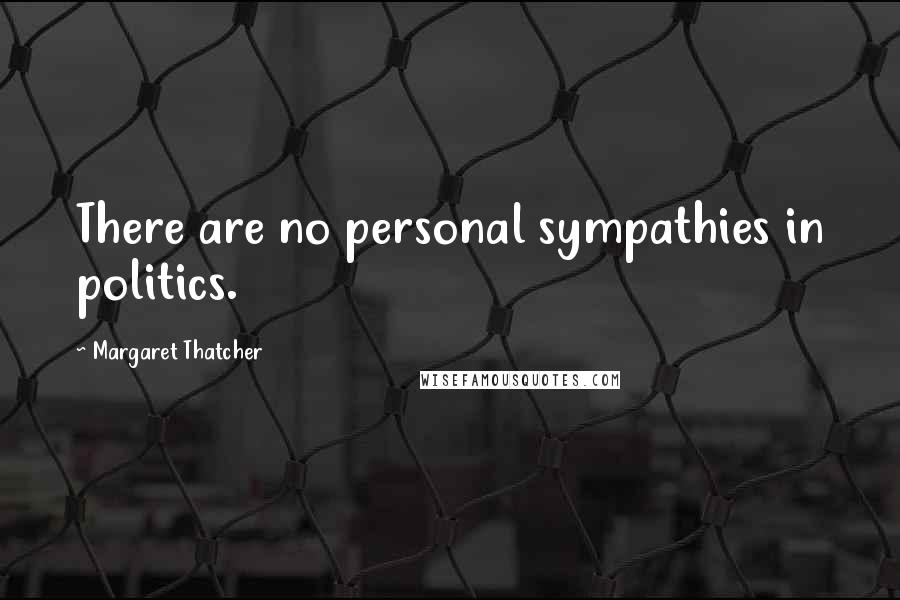 Margaret Thatcher Quotes: There are no personal sympathies in politics.