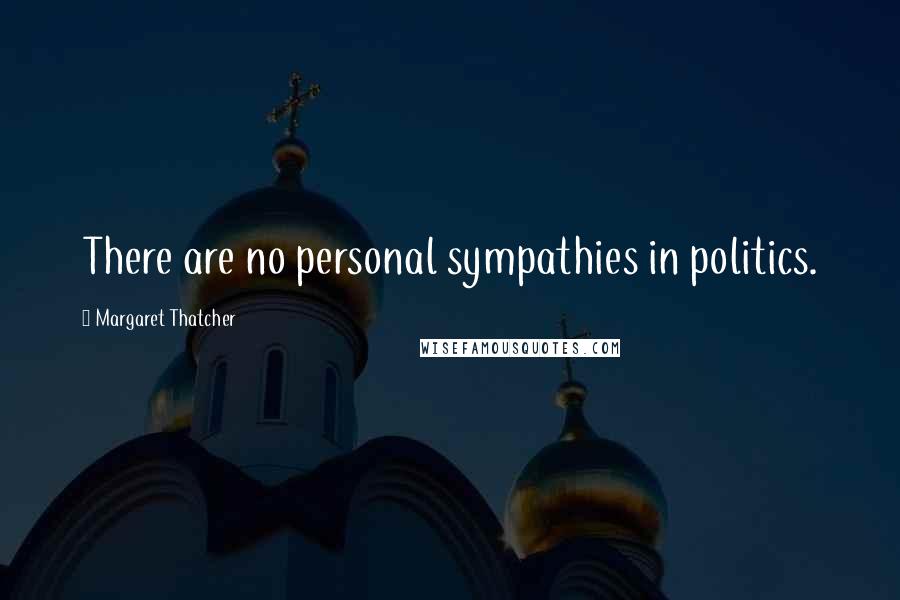 Margaret Thatcher Quotes: There are no personal sympathies in politics.