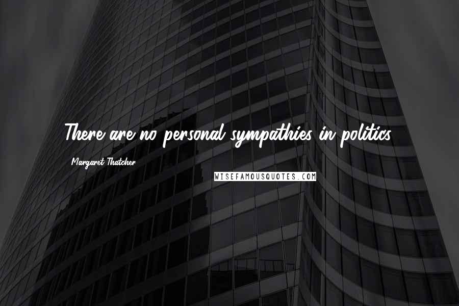 Margaret Thatcher Quotes: There are no personal sympathies in politics.
