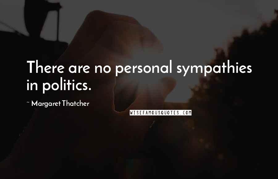 Margaret Thatcher Quotes: There are no personal sympathies in politics.