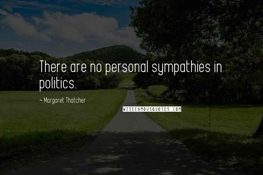 Margaret Thatcher Quotes: There are no personal sympathies in politics.