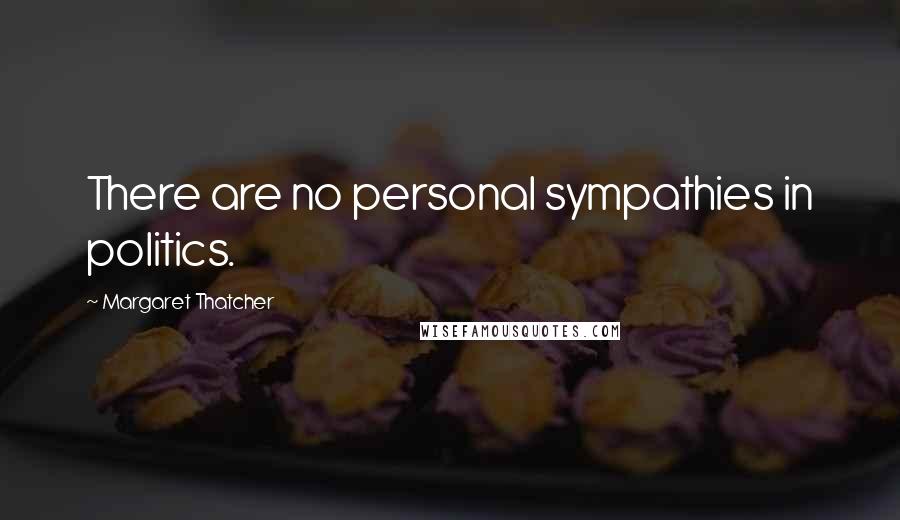 Margaret Thatcher Quotes: There are no personal sympathies in politics.