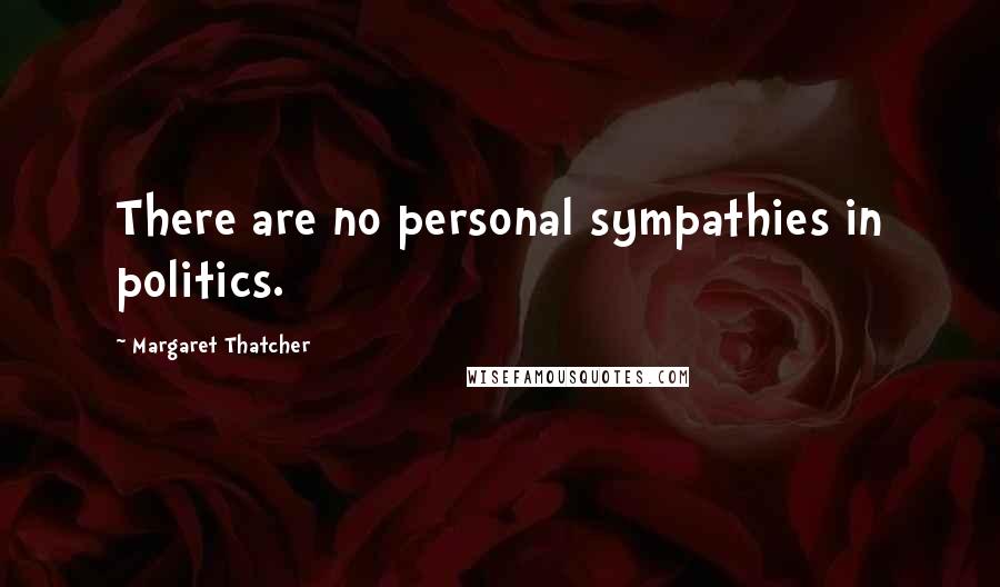 Margaret Thatcher Quotes: There are no personal sympathies in politics.