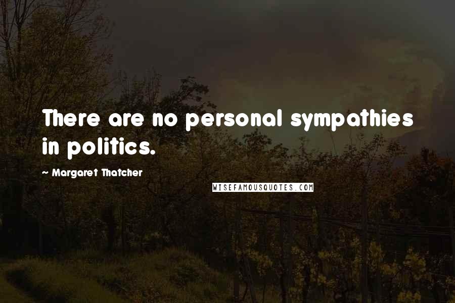 Margaret Thatcher Quotes: There are no personal sympathies in politics.