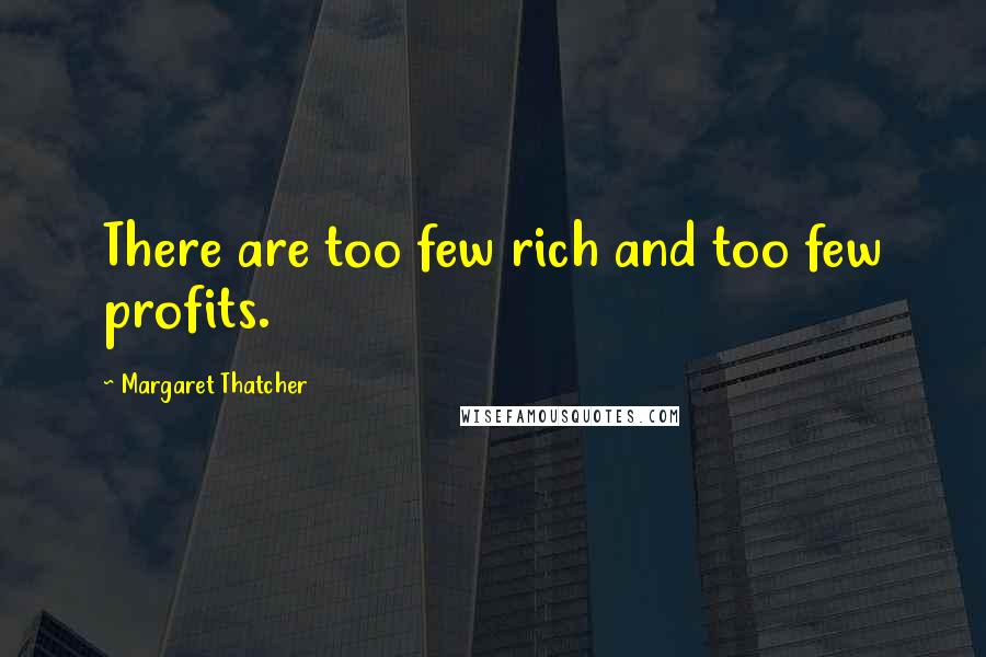 Margaret Thatcher Quotes: There are too few rich and too few profits.