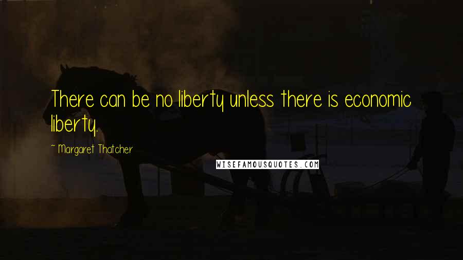 Margaret Thatcher Quotes: There can be no liberty unless there is economic liberty.