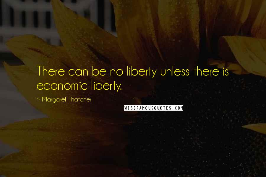 Margaret Thatcher Quotes: There can be no liberty unless there is economic liberty.