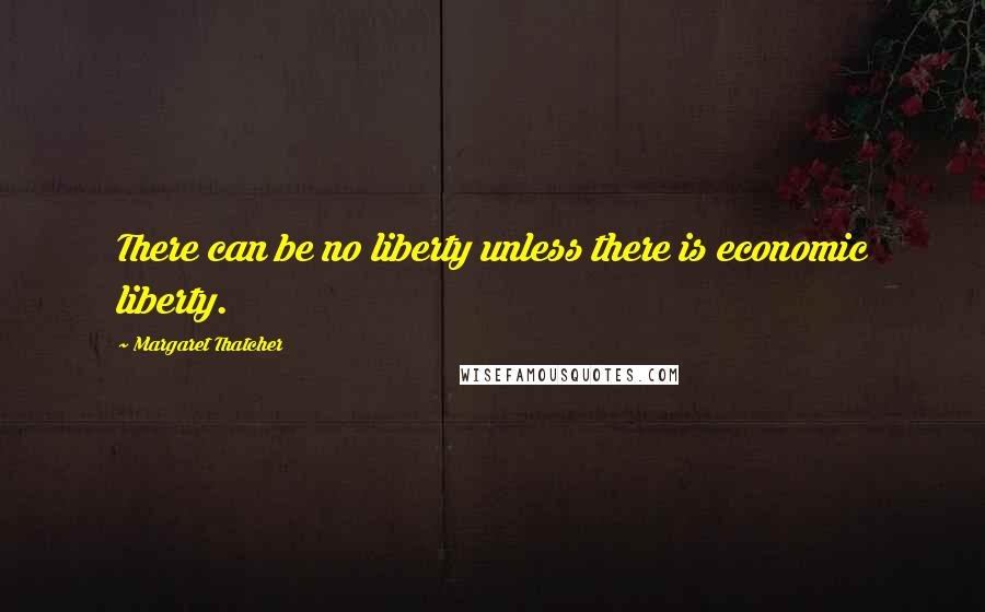 Margaret Thatcher Quotes: There can be no liberty unless there is economic liberty.