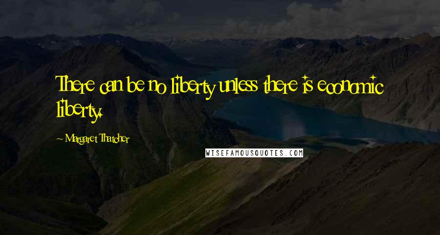 Margaret Thatcher Quotes: There can be no liberty unless there is economic liberty.