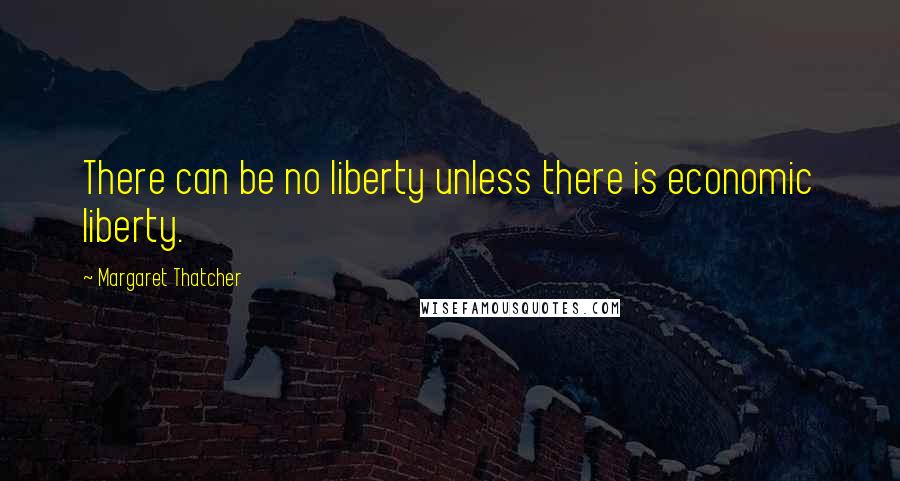 Margaret Thatcher Quotes: There can be no liberty unless there is economic liberty.