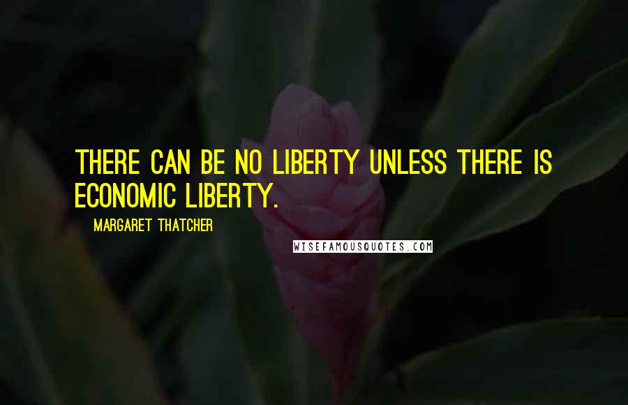 Margaret Thatcher Quotes: There can be no liberty unless there is economic liberty.