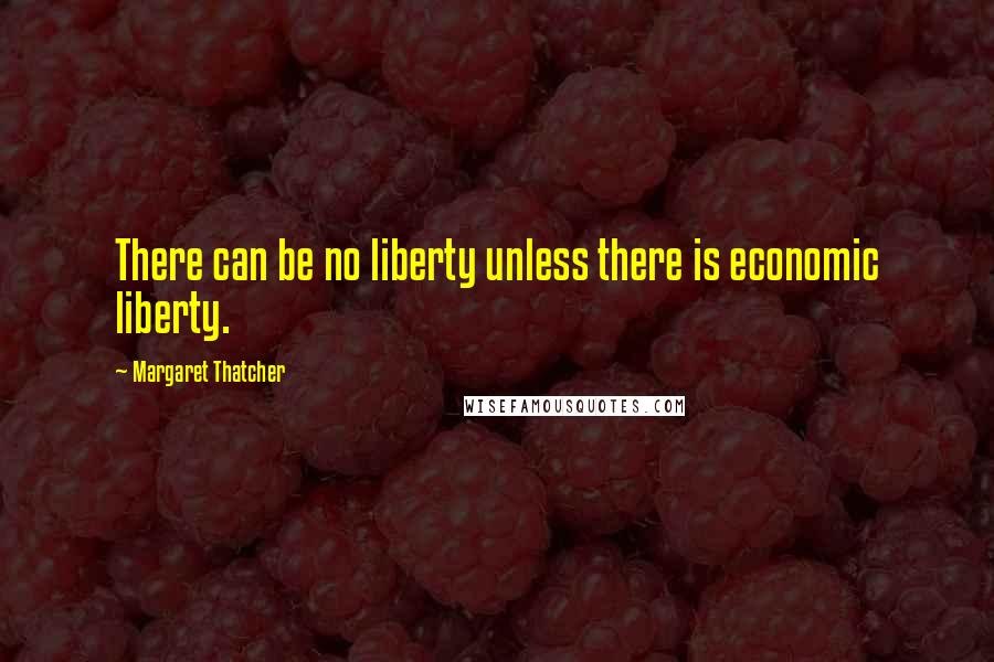 Margaret Thatcher Quotes: There can be no liberty unless there is economic liberty.