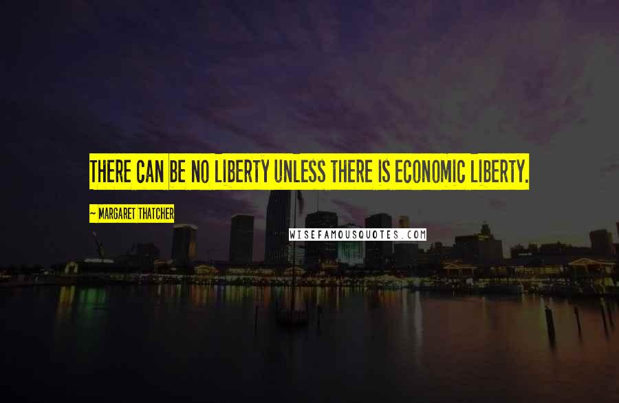 Margaret Thatcher Quotes: There can be no liberty unless there is economic liberty.