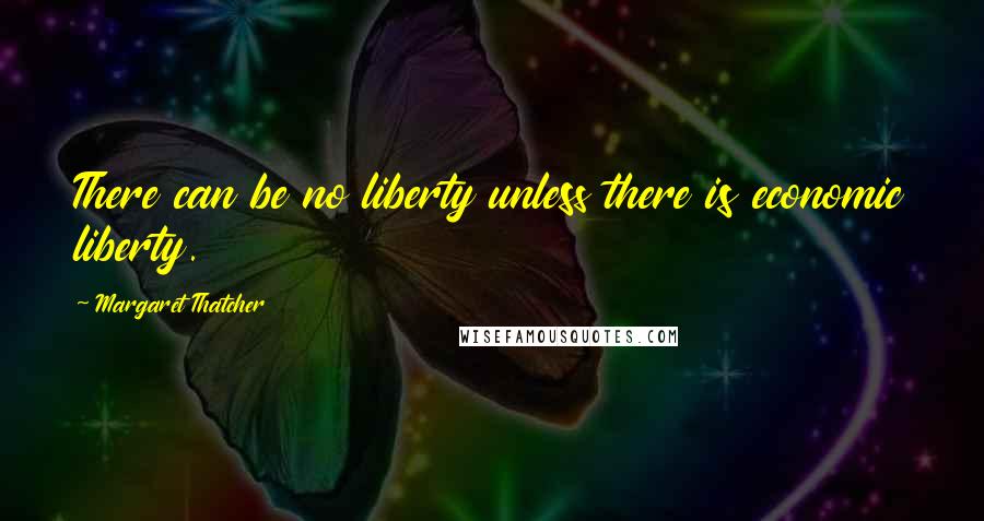 Margaret Thatcher Quotes: There can be no liberty unless there is economic liberty.