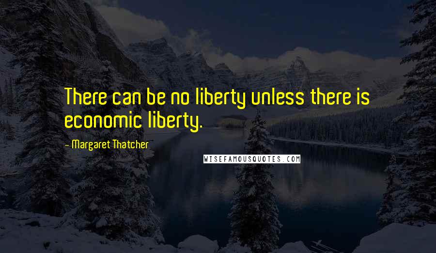 Margaret Thatcher Quotes: There can be no liberty unless there is economic liberty.