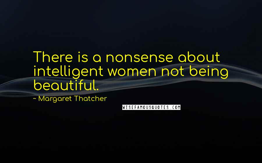 Margaret Thatcher Quotes: There is a nonsense about intelligent women not being beautiful.