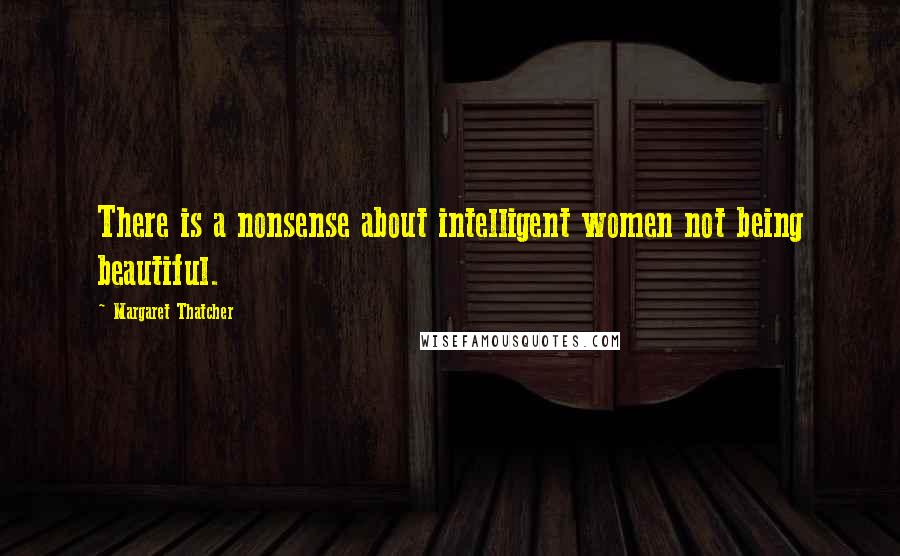 Margaret Thatcher Quotes: There is a nonsense about intelligent women not being beautiful.