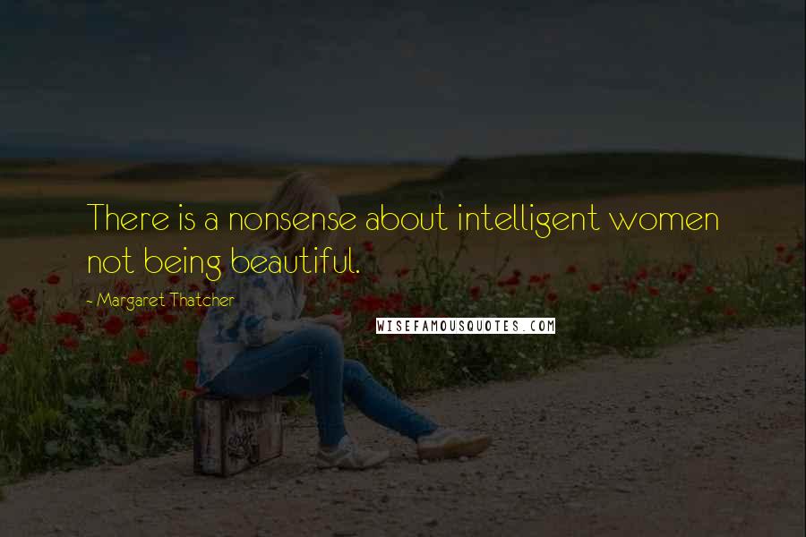 Margaret Thatcher Quotes: There is a nonsense about intelligent women not being beautiful.