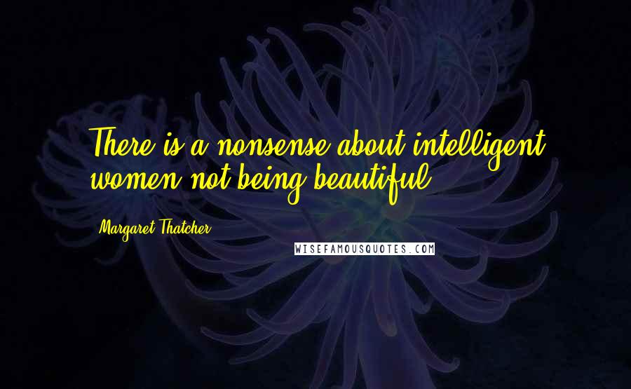 Margaret Thatcher Quotes: There is a nonsense about intelligent women not being beautiful.