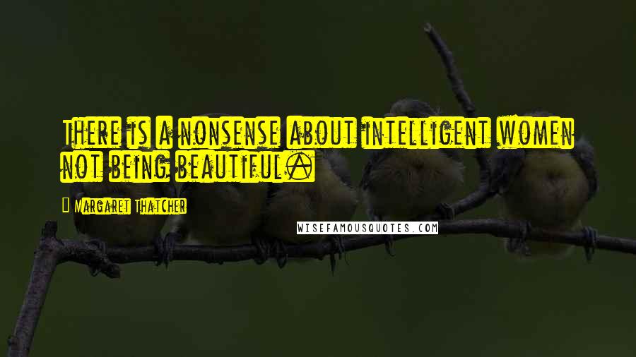 Margaret Thatcher Quotes: There is a nonsense about intelligent women not being beautiful.
