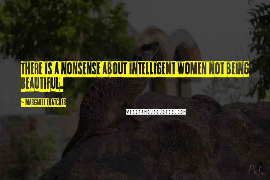 Margaret Thatcher Quotes: There is a nonsense about intelligent women not being beautiful.