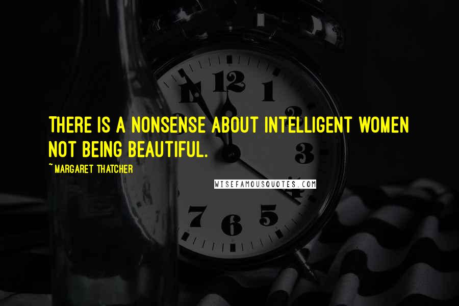 Margaret Thatcher Quotes: There is a nonsense about intelligent women not being beautiful.