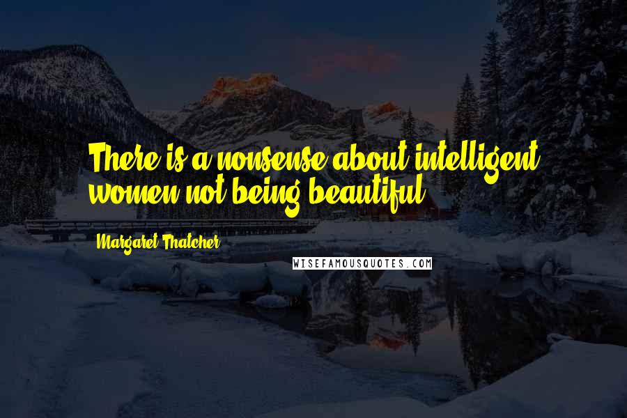 Margaret Thatcher Quotes: There is a nonsense about intelligent women not being beautiful.