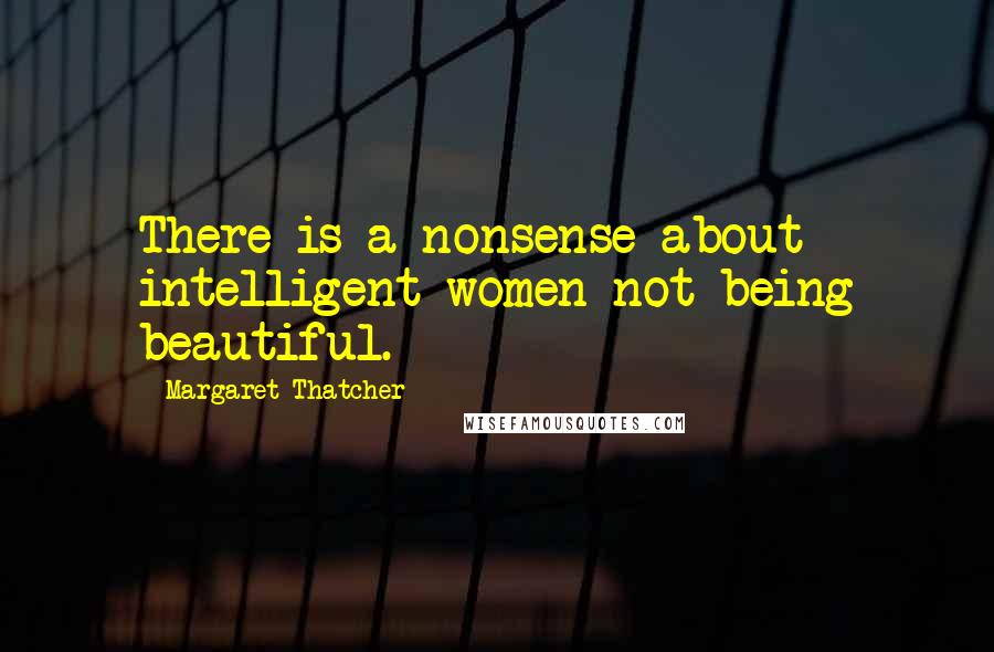 Margaret Thatcher Quotes: There is a nonsense about intelligent women not being beautiful.