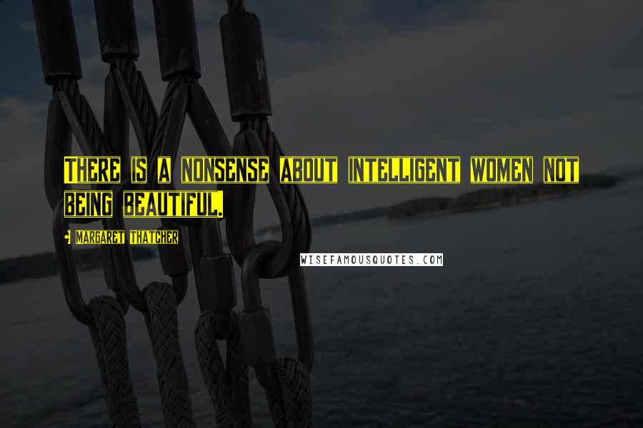 Margaret Thatcher Quotes: There is a nonsense about intelligent women not being beautiful.