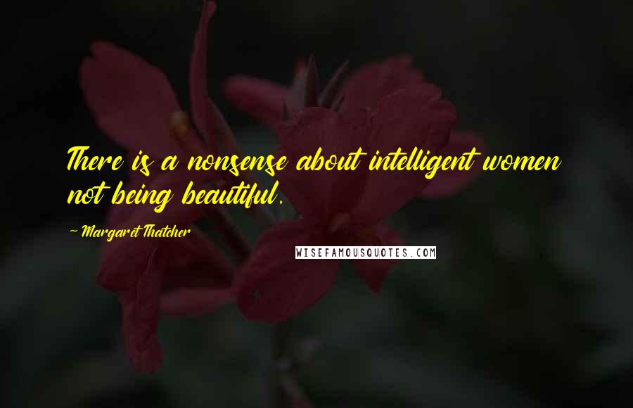 Margaret Thatcher Quotes: There is a nonsense about intelligent women not being beautiful.