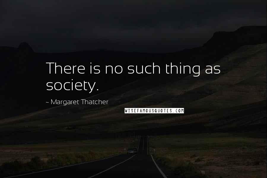 Margaret Thatcher Quotes: There is no such thing as society.