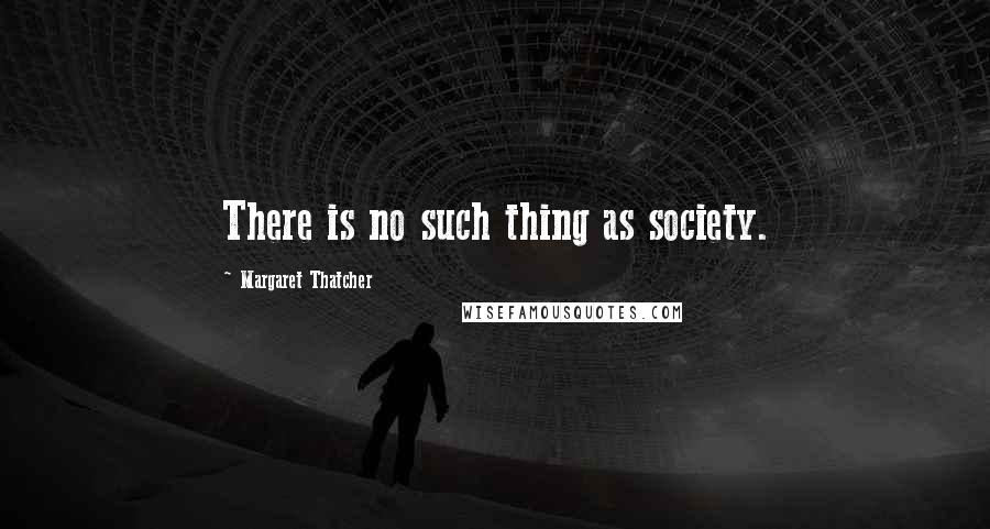 Margaret Thatcher Quotes: There is no such thing as society.