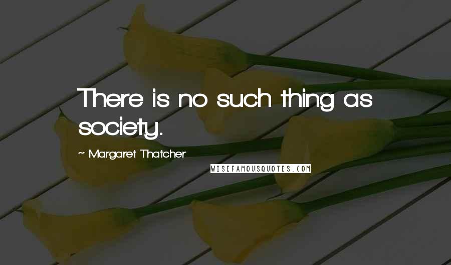 Margaret Thatcher Quotes: There is no such thing as society.