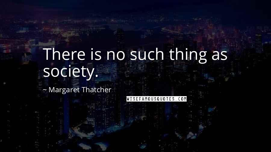 Margaret Thatcher Quotes: There is no such thing as society.