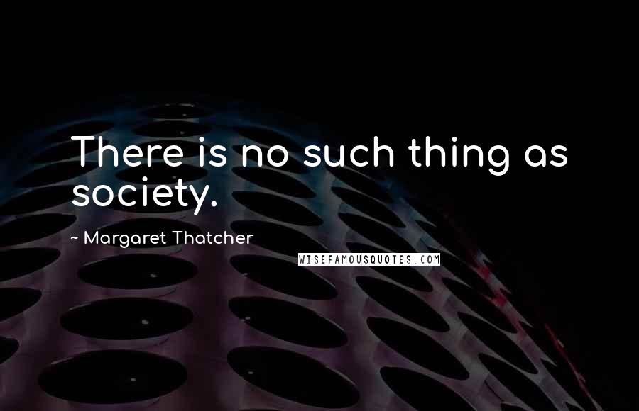 Margaret Thatcher Quotes: There is no such thing as society.