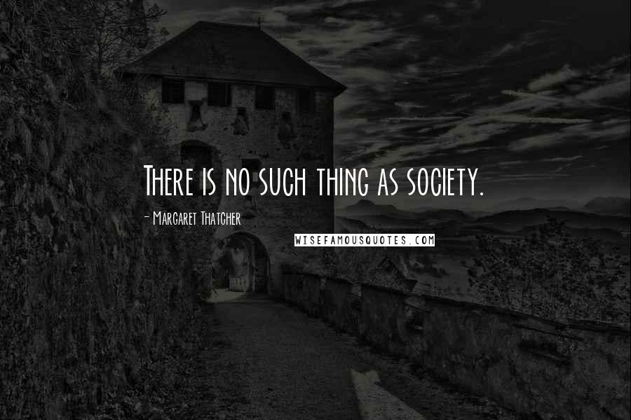 Margaret Thatcher Quotes: There is no such thing as society.