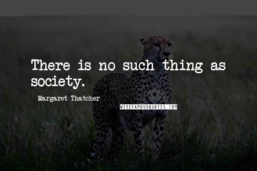 Margaret Thatcher Quotes: There is no such thing as society.