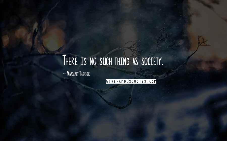 Margaret Thatcher Quotes: There is no such thing as society.