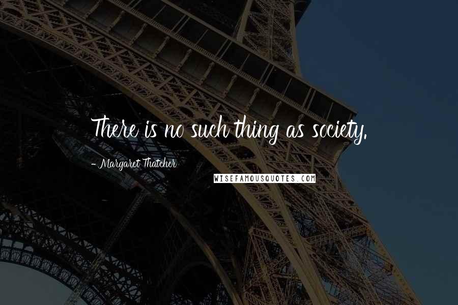 Margaret Thatcher Quotes: There is no such thing as society.