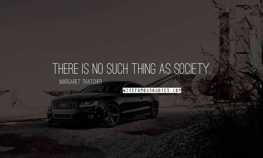 Margaret Thatcher Quotes: There is no such thing as society.