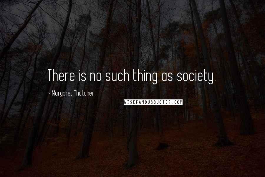 Margaret Thatcher Quotes: There is no such thing as society.