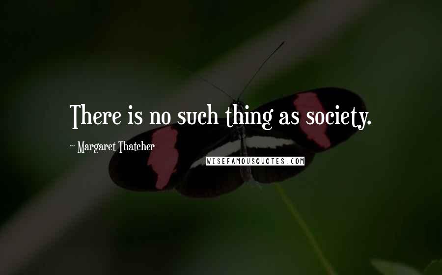 Margaret Thatcher Quotes: There is no such thing as society.