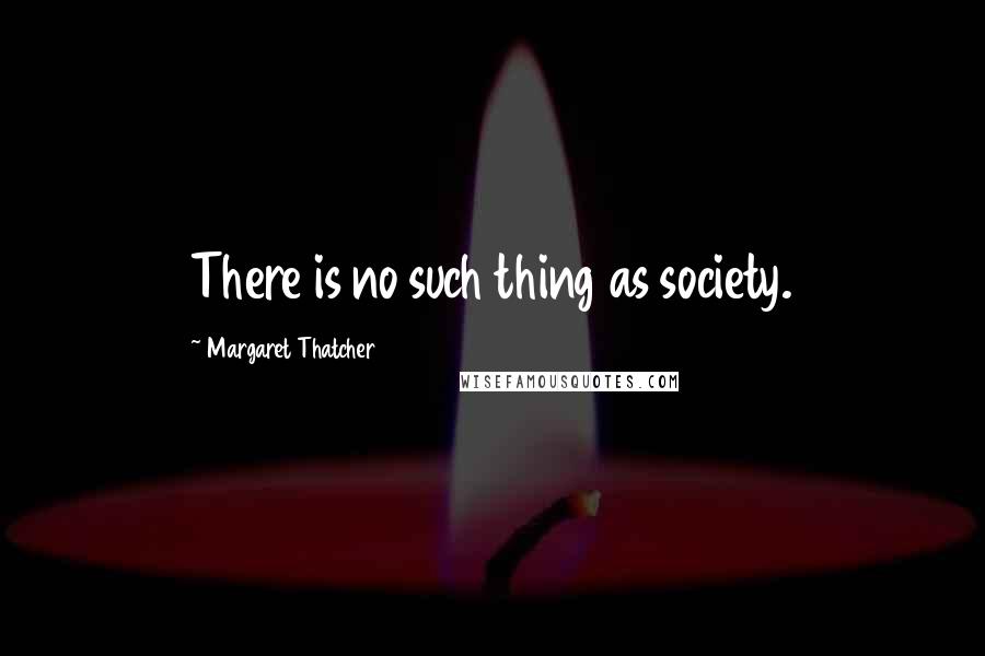 Margaret Thatcher Quotes: There is no such thing as society.