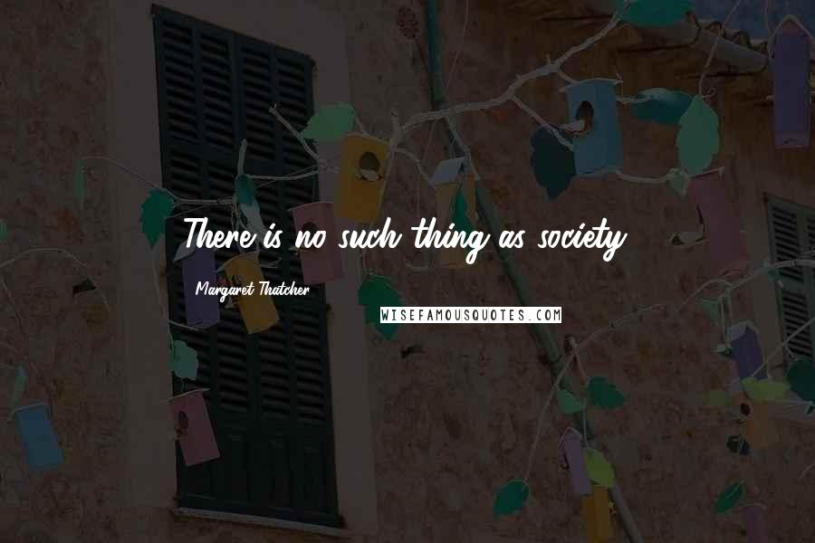 Margaret Thatcher Quotes: There is no such thing as society.