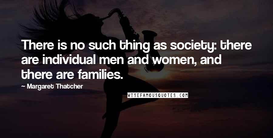 Margaret Thatcher Quotes: There is no such thing as society: there are individual men and women, and there are families.