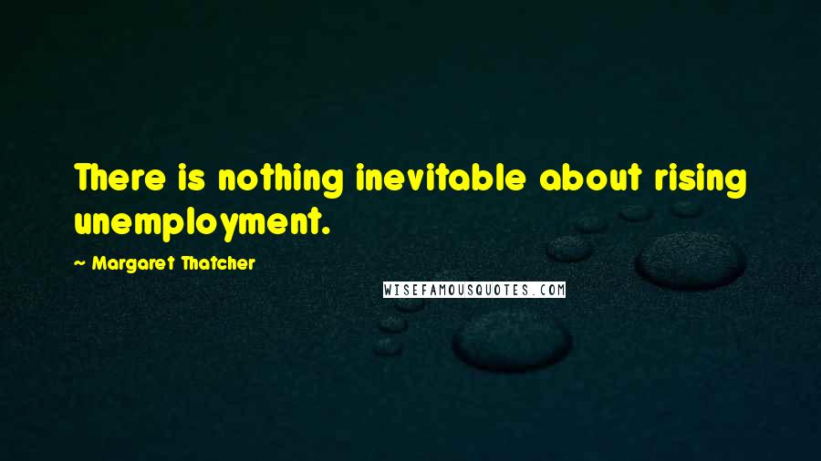 Margaret Thatcher Quotes: There is nothing inevitable about rising unemployment.